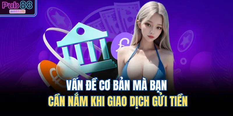 Nạp Tiền PUB88 4 Vấn đề cơ bản mà bạn cần nắm khi giao dịch gửi tiền